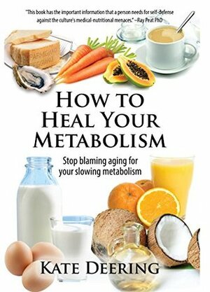 How to Heal Your Metabolism: Learn How the Right Foods, Sleep, the Right Amount of Exercise, and Happiness Can Increase Your Metabolic Rate and Help Heal Your Broken Metabolism by Kate Deering