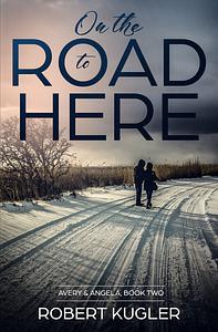 On the Road to Here: Avery & Angela Book 2 by Robert Kugler