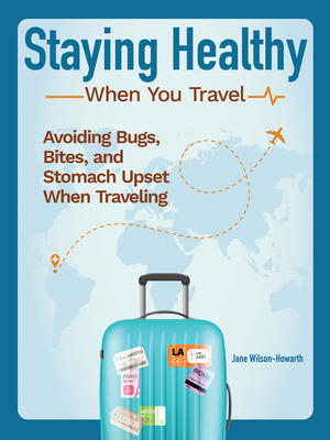 Staying Healthy When You Travel: Avoiding Bugs, Bites, Bellyaches, and More by Jane Wilson-Howarth