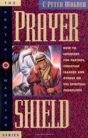 Prayer Shield: How To Intercede for Pastors, Christian Leaders and Others On the Spiritual Frontlines by C. Peter Wagner