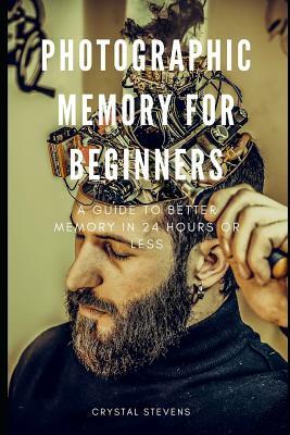 Photographic Memory for Beginners: A Guide to Better Memory in 24 Hours or Less by Crystal Stevens