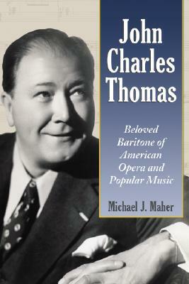 John Charles Thomas: Beloved Baritone of American Opera and Popular Music by Michael J. Maher