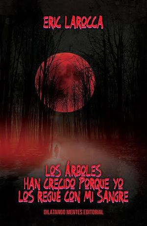 Los árboles han crecido porque yo los regué con mi sangre  by Eric LaRocca