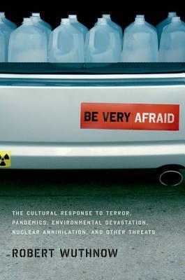 Be Very Afraid: The Cultural Response to Terror, Pandemics, Environmental Devastation, Nuclear Annihilation, and Other Threats by Robert Wuthnow