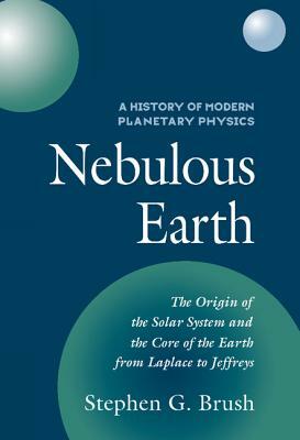 Nebulous Earth: The Origin of the Solar System and the Core of the Earth from Laplace to Jeffreys by Stephen G. Brush