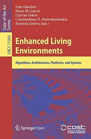 Enhanced Living Environments: Algorithms, Architectures, Platforms, and Systems by Ivan Ganchev, Constandinos X. Mavromoustakis, Rossitza Goleva, Ciprian Dobre, Nuno M. Garcia