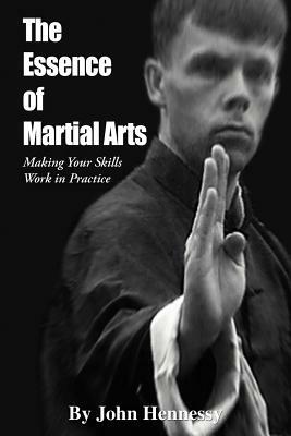 The Essence of Martial Arts: Making Your Skills Work in Practice by John Hennessy