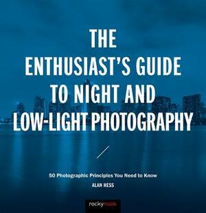 The Enthusiast's Guide to Night and Low-Light Photography: 50 Photographic Principles You Need to Know by Alan Hess