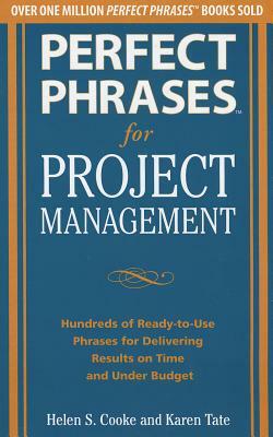 Perfect Phrases for Project Management: Hundreds of Ready-To-Use Phrases for Delivering Results on Time and Under Budget by Helen S. Cooke, Karen Tate