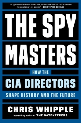 The Spymasters: How the CIA Directors Shape History and the Future by Chris Whipple