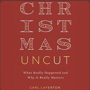 Christmas Uncut: What Really Happened and Why It Really Matters... by Carl Laferton