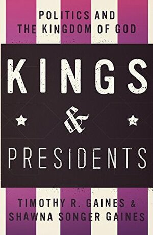 Kings and Presidents: Politics and the Kingdom of God by Timothy R. Gaines, Shawna Songer Gaines