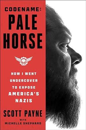 Code Name: Pale Horse—How I Went Undercover to Expose America's Nazis by Scott Payne, Scott Payne, Michelle Shephard