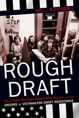 Rough Draft: Cold War Military Manpower Policy and the Origins of Vietnam-Era Draft Resistance by Amy J. Rutenberg