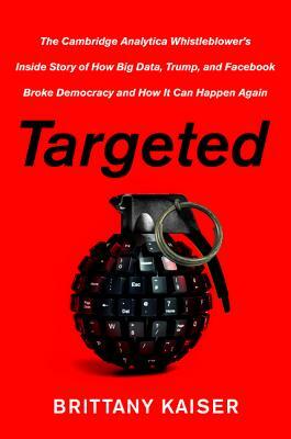 Targeted: The Cambridge Analytica Whistleblower's Inside Story of How Big Data, Trump, and Facebook Broke Democracy and How It C by Brittany Kaiser