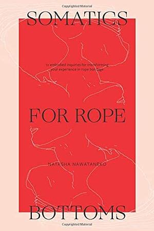 Somatics for Rope Bottoms: 12 embodied inquiries for transforming your experience in rope bondage by Natasha NawaTaNeko