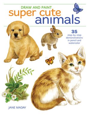 Draw and Paint Super Cute Animals: 35 Step-By-Step Demonstrations by Jane Maday