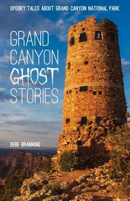 Grand Canyon Ghost Stories: Spooky Tales about Grand Canyon National Park by Debe Branning