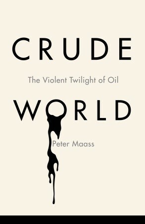 Crude World: The Violent Twilight of Oil by Peter Maass