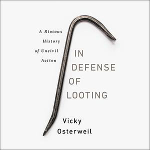 In Defense of Looting: A Riotous History of Uncivil Action by Vicky Osterweil