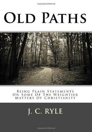 Old Paths: Being Plain Statements On Some Of The Weightier Matters Of Christianity by J.C. Ryle