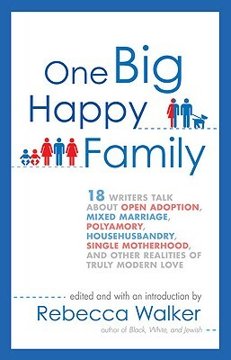 One Big Happy Family: 18 Writers Talk about Open Adoption, Mixed Marriage, Polyamory, Househusbandry, Single Motherhood, and Other Realities by Rebecca Walker