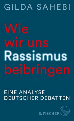 Wie wir uns Rassismus beibringen: Eine Analyse deutscher Debatten by Gilda Sahebi