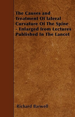 The Causes and Treatment Of lateral Curvature Of The Spine - Enlarged from Lectures Published In The Lancet by Richard Barwell