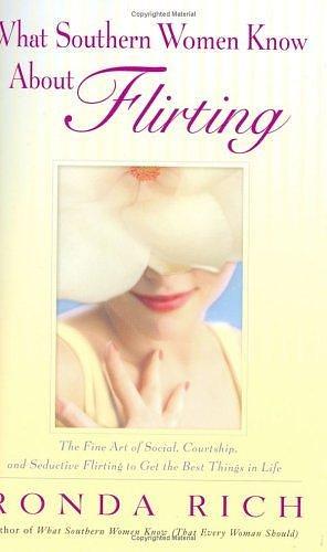 What Southern Women Know About Flirting: The Fine Art of Social, Courtship, and Seductive Flirting to Get the Best Things by Ronda Rich, Ronda Rich