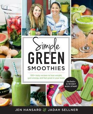 Simple Green Smoothies: 100+ Tasty Recipes to Lose Weight, Gain Energy, and Feel Great in Your Body by Jadah Sellner, Jen Hansard