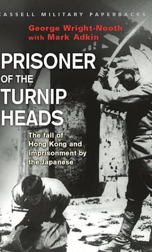 Prisoner of the Turnip Heads: The Fall of Hong Kong and the Imprisionment by the Japanese by Mark Adkin, George Wright-Nooth