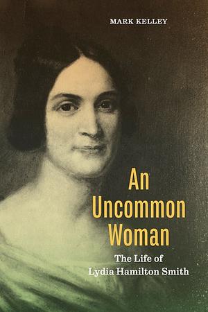 An Uncommon Woman: The Life of Lydia Hamilton Smith by Mark Kelley