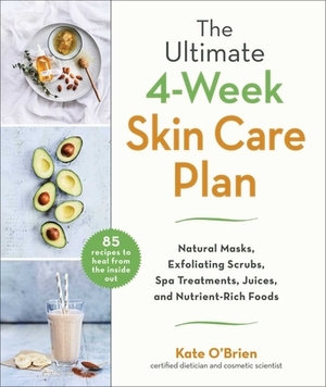 The Ultimate 4-Week Skin Care Plan: Natural Masks, Exfoliating Scrubs, Spa Treatments, Juices, and Nutrient-Rich Foods by Kate O'Brien