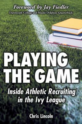 Playing the Game: Inside Athletic Recruiting in the Ivy League by Chris Lincoln