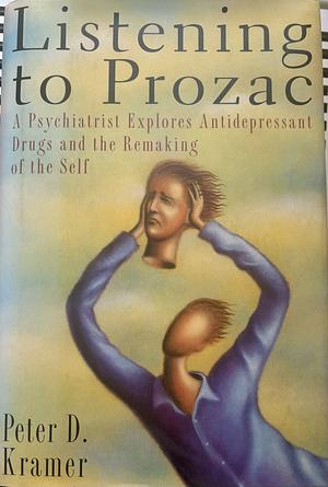 Listening to Prozac: The Landmark Book About Antidepressants and the Remaking of the Self by Peter D. Kramer