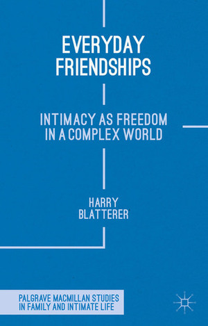 Everyday Friendships: Intimacy as Freedom in a Complex World by Harry Blatterer