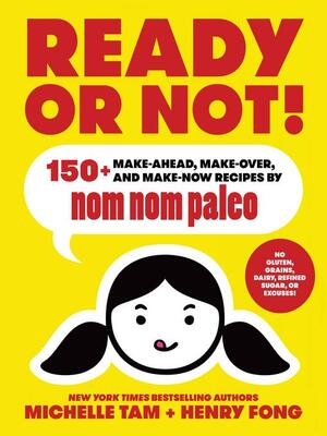 Ready or Not!: 150+ Make-Ahead, Make-Over, and Make-Now Recipes by Nom Nom Paleo by Henry Fong, Michelle Tam