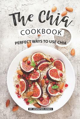 The Chia Cookbook: Perfect Ways to Use Chia by Jennifer Jones