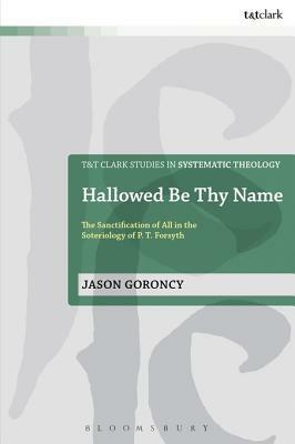 Hallowed Be Thy Name: The Sanctification of All in the Soteriology of P. T. Forsyth by Jason Goroncy