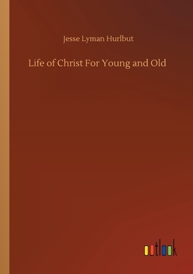 Life of Christ For Young and Old by Jesse Lyman Hurlbut