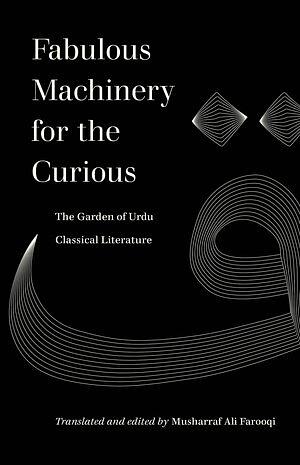 Fabulous Machinery for the Curious: The Garden of Urdu Classical Literature by Musharraf Ali Farooqi