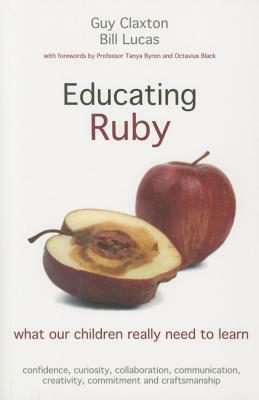 Educating Ruby: What Our Children Really Need to Learn by Bill Lucas, Guy Claxton