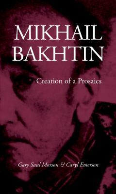 Mikhail Bakhtin: Creation of a Prosaics by Gary Saul Morson, Caryl Emerson