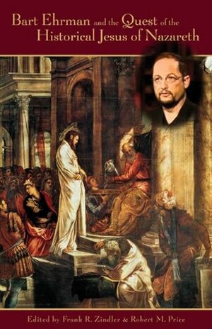 Bart Ehrman and the Quest of the Historical Jesus of Nazareth: An Evaluation of Ehrman's Did Jesus Exist? by David Fitzgerald, Richard C. Carrier, Rene Salm, D.M. Murdock, Earl Doherty, Robert M. Price, Frank R. Zindler
