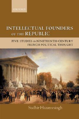 Intellectual Founders of the Republic: Five Studies in Nineteenth-Century French Republican Political Thought by Sudhir Hazareesingh