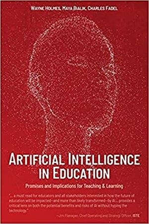 Artificial Intelligence in Education: Promises and Implications for Teaching and Learning by Wayne Holmes, Maya Bialik, Charles Fadel