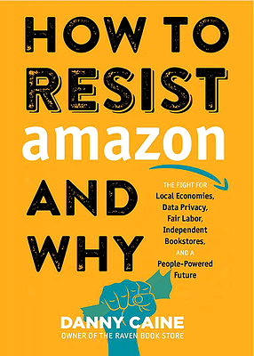 How to Resist Amazon and Why: The Fight for Local Economics, Data Privacy, Fair Labor, Independent Bookstores, and a People-Powered Future! by Danny Caine