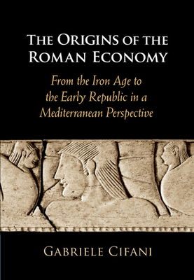 The Origins of the Roman Economy: From the Iron Age to the Early Republic in a Mediterranean Perspective by Gabriele Cifani