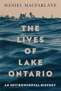 The Lives of Lake Ontario: An Environmental History by Daniel Macfarlane