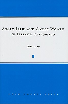 Anglo-Irish and Gaelic Women in Ireland, c.1170-1540 by Gillian Kenny